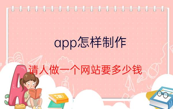 app怎样制作 请人做一个网站要多少钱，大神求解答？